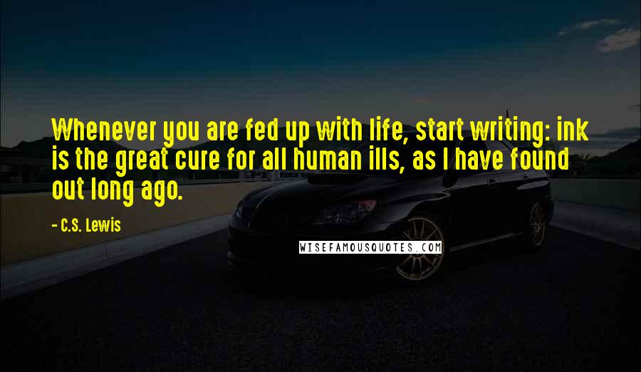 C.S. Lewis Quotes: Whenever you are fed up with life, start writing: ink is the great cure for all human ills, as I have found out long ago.