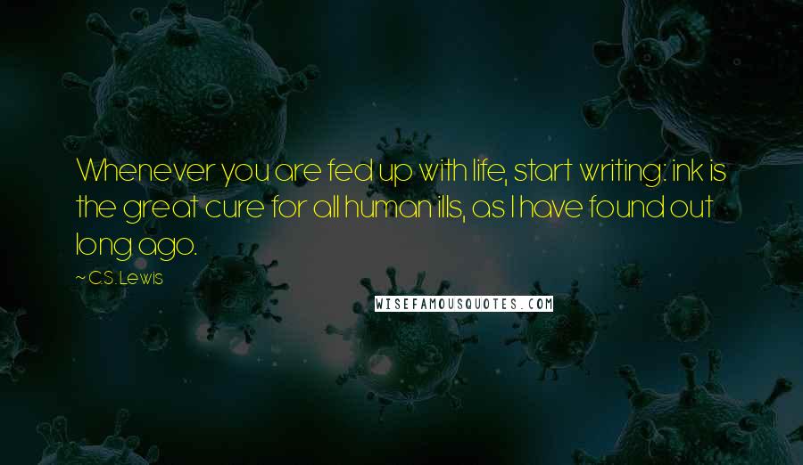 C.S. Lewis Quotes: Whenever you are fed up with life, start writing: ink is the great cure for all human ills, as I have found out long ago.