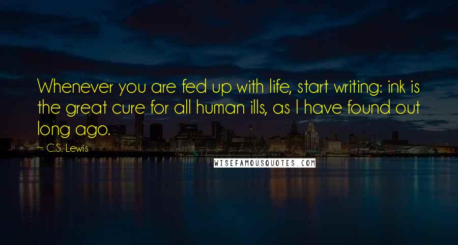 C.S. Lewis Quotes: Whenever you are fed up with life, start writing: ink is the great cure for all human ills, as I have found out long ago.