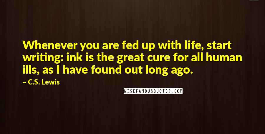 C.S. Lewis Quotes: Whenever you are fed up with life, start writing: ink is the great cure for all human ills, as I have found out long ago.