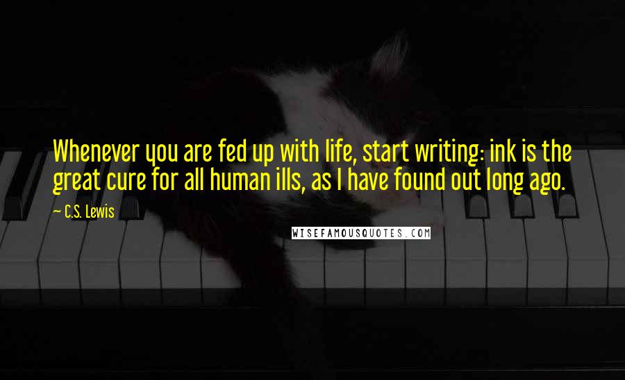 C.S. Lewis Quotes: Whenever you are fed up with life, start writing: ink is the great cure for all human ills, as I have found out long ago.