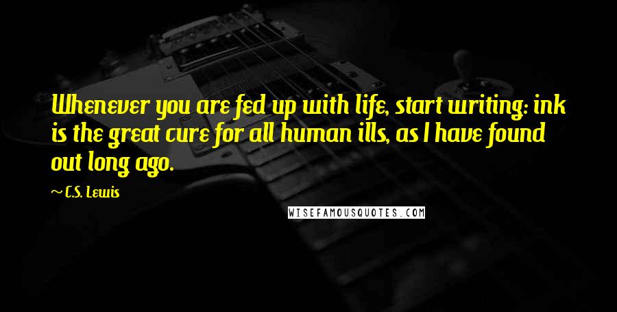 C.S. Lewis Quotes: Whenever you are fed up with life, start writing: ink is the great cure for all human ills, as I have found out long ago.