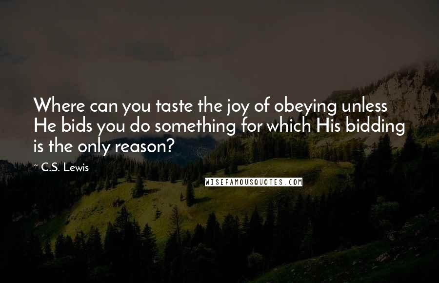 C.S. Lewis Quotes: Where can you taste the joy of obeying unless He bids you do something for which His bidding is the only reason?