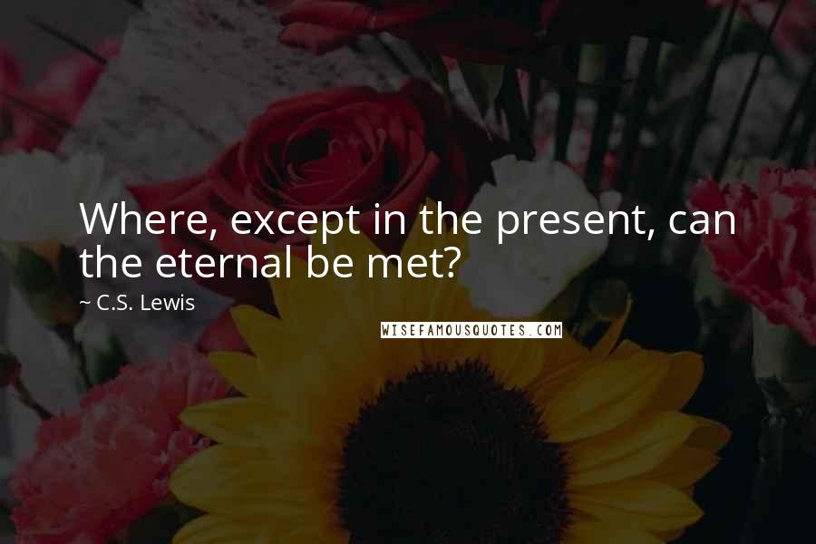 C.S. Lewis Quotes: Where, except in the present, can the eternal be met?