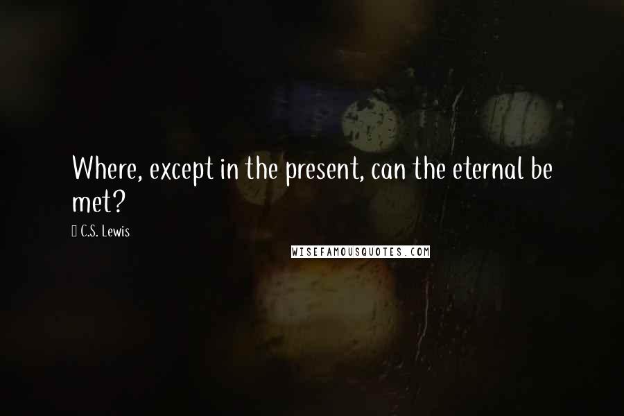 C.S. Lewis Quotes: Where, except in the present, can the eternal be met?