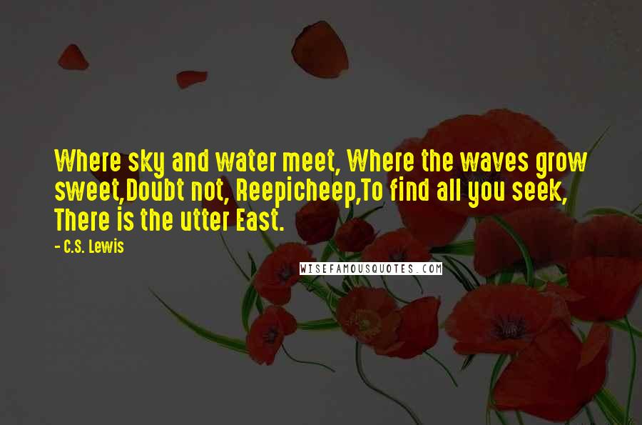 C.S. Lewis Quotes: Where sky and water meet, Where the waves grow sweet,Doubt not, Reepicheep,To find all you seek, There is the utter East.