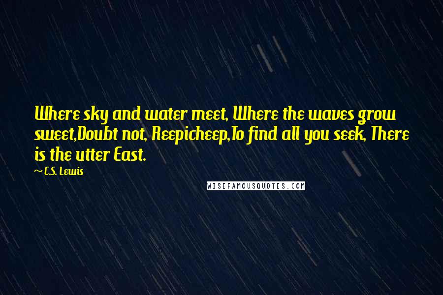C.S. Lewis Quotes: Where sky and water meet, Where the waves grow sweet,Doubt not, Reepicheep,To find all you seek, There is the utter East.