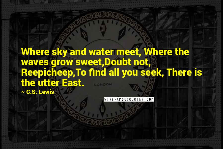 C.S. Lewis Quotes: Where sky and water meet, Where the waves grow sweet,Doubt not, Reepicheep,To find all you seek, There is the utter East.