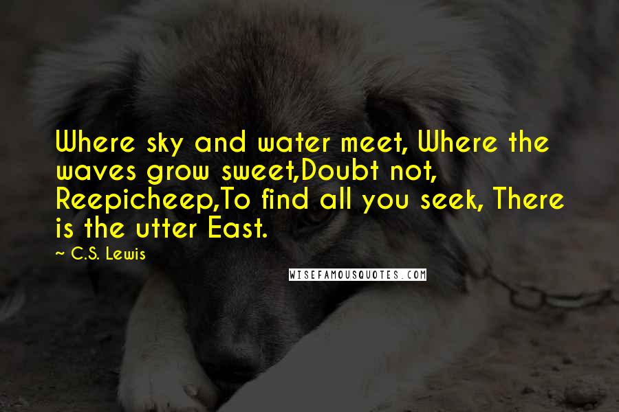 C.S. Lewis Quotes: Where sky and water meet, Where the waves grow sweet,Doubt not, Reepicheep,To find all you seek, There is the utter East.