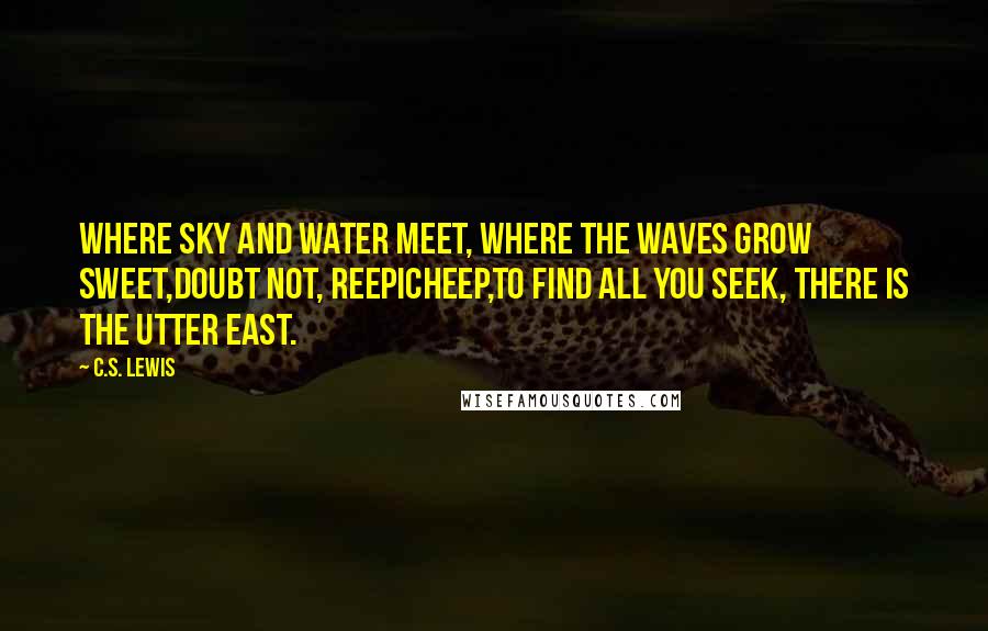 C.S. Lewis Quotes: Where sky and water meet, Where the waves grow sweet,Doubt not, Reepicheep,To find all you seek, There is the utter East.