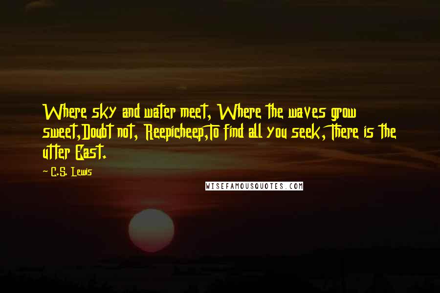 C.S. Lewis Quotes: Where sky and water meet, Where the waves grow sweet,Doubt not, Reepicheep,To find all you seek, There is the utter East.