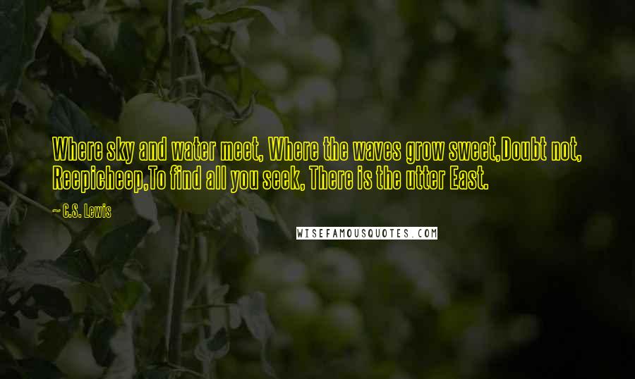 C.S. Lewis Quotes: Where sky and water meet, Where the waves grow sweet,Doubt not, Reepicheep,To find all you seek, There is the utter East.