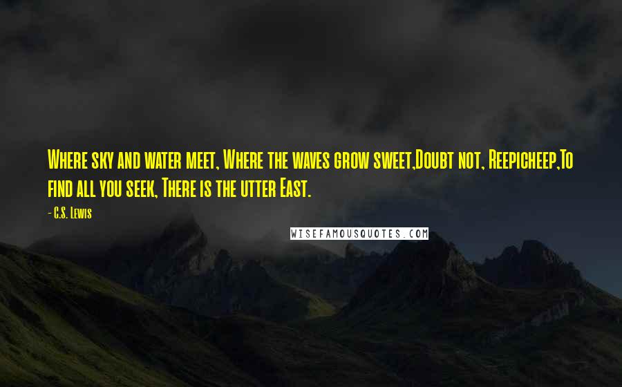 C.S. Lewis Quotes: Where sky and water meet, Where the waves grow sweet,Doubt not, Reepicheep,To find all you seek, There is the utter East.