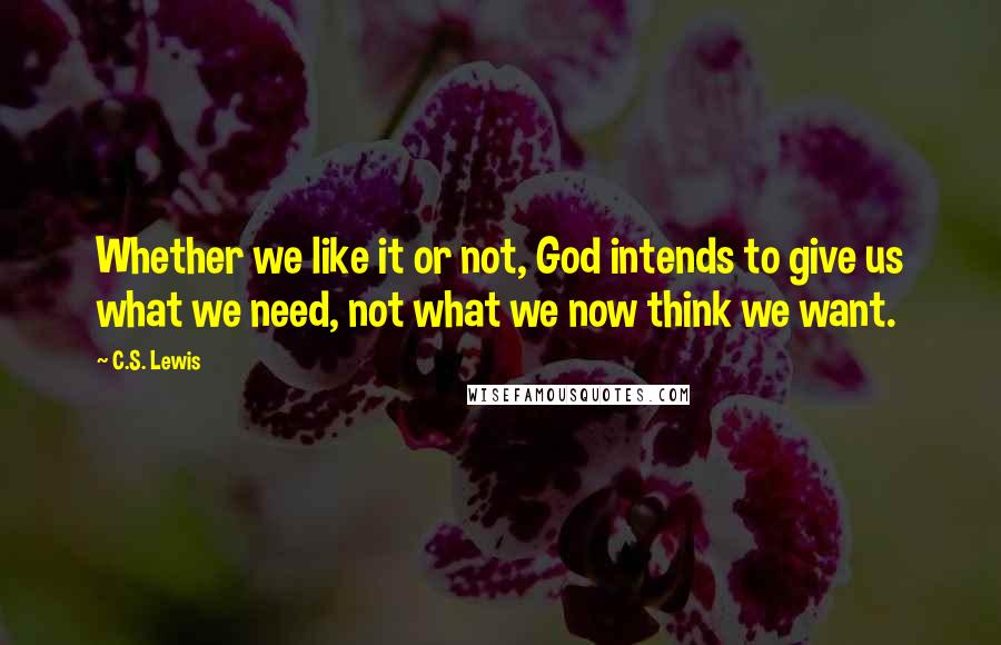 C.S. Lewis Quotes: Whether we like it or not, God intends to give us what we need, not what we now think we want.