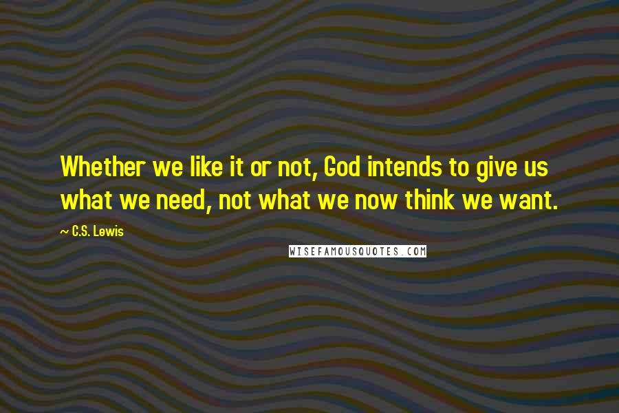 C.S. Lewis Quotes: Whether we like it or not, God intends to give us what we need, not what we now think we want.