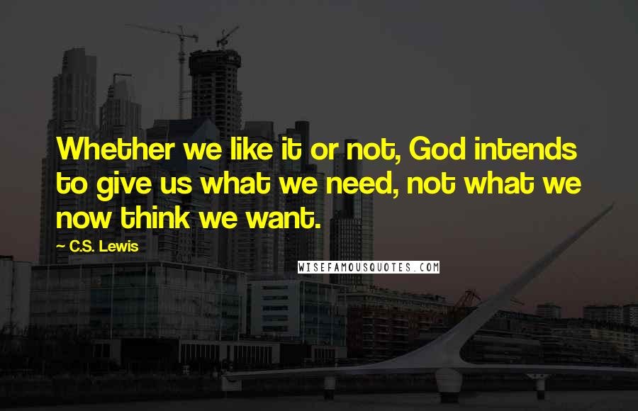 C.S. Lewis Quotes: Whether we like it or not, God intends to give us what we need, not what we now think we want.