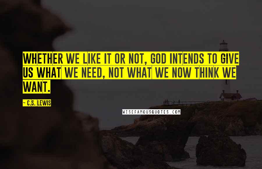 C.S. Lewis Quotes: Whether we like it or not, God intends to give us what we need, not what we now think we want.