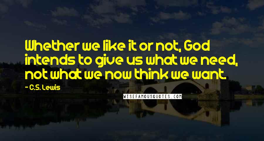 C.S. Lewis Quotes: Whether we like it or not, God intends to give us what we need, not what we now think we want.