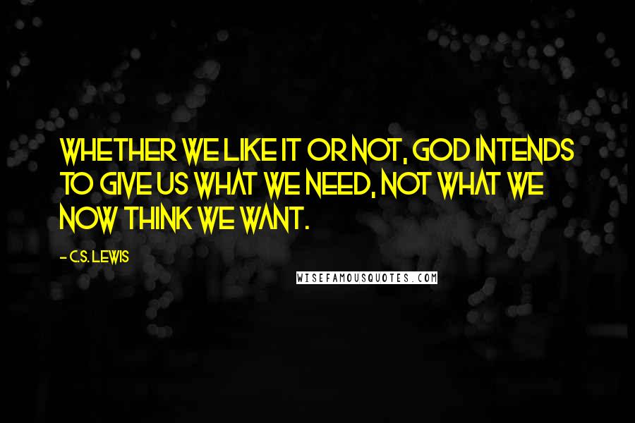 C.S. Lewis Quotes: Whether we like it or not, God intends to give us what we need, not what we now think we want.