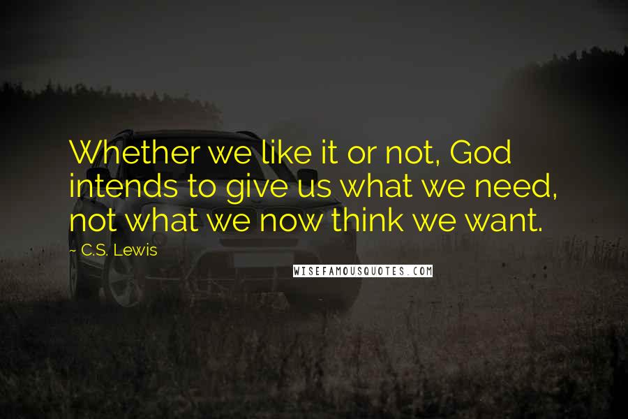 C.S. Lewis Quotes: Whether we like it or not, God intends to give us what we need, not what we now think we want.