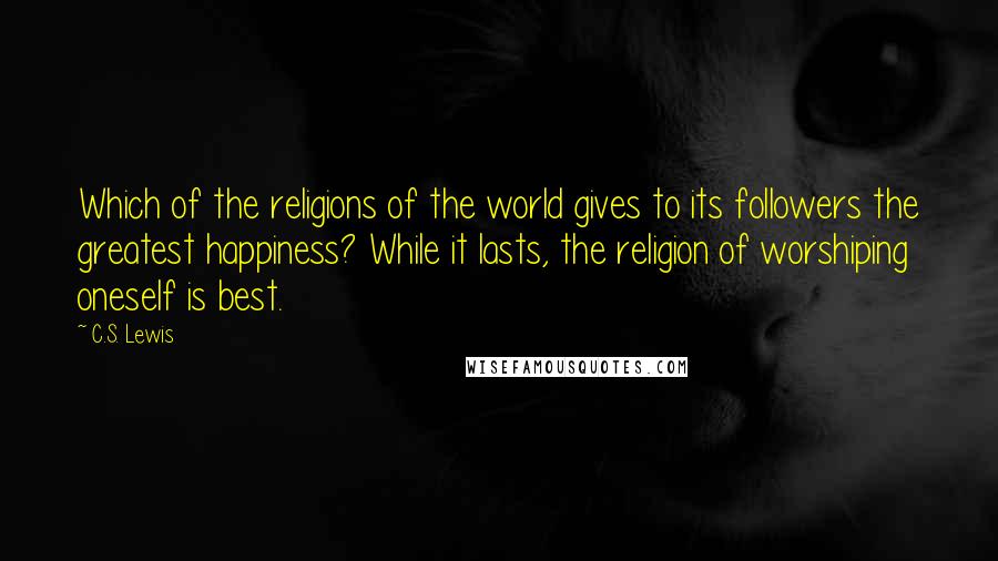 C.S. Lewis Quotes: Which of the religions of the world gives to its followers the greatest happiness? While it lasts, the religion of worshiping oneself is best.