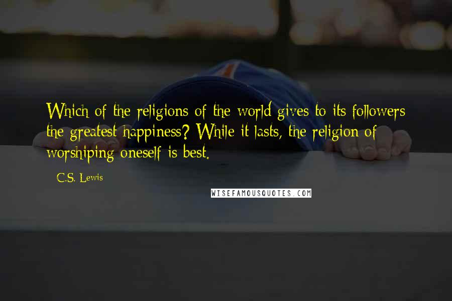 C.S. Lewis Quotes: Which of the religions of the world gives to its followers the greatest happiness? While it lasts, the religion of worshiping oneself is best.