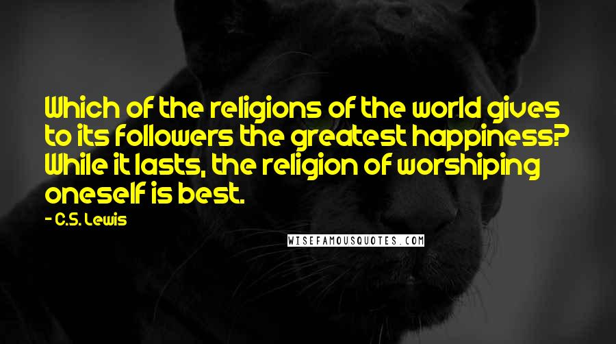 C.S. Lewis Quotes: Which of the religions of the world gives to its followers the greatest happiness? While it lasts, the religion of worshiping oneself is best.