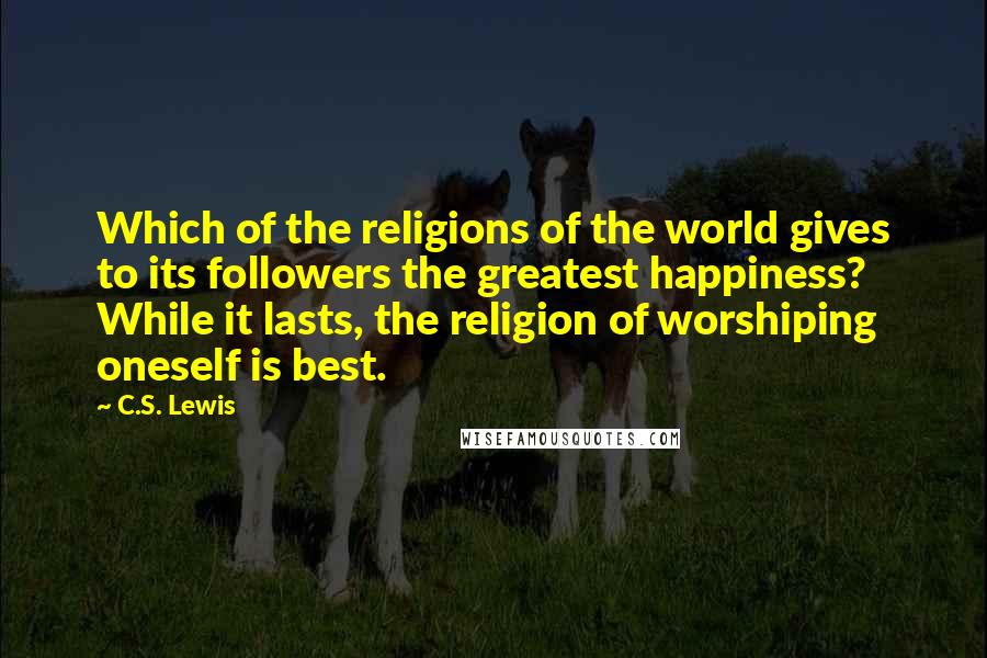 C.S. Lewis Quotes: Which of the religions of the world gives to its followers the greatest happiness? While it lasts, the religion of worshiping oneself is best.