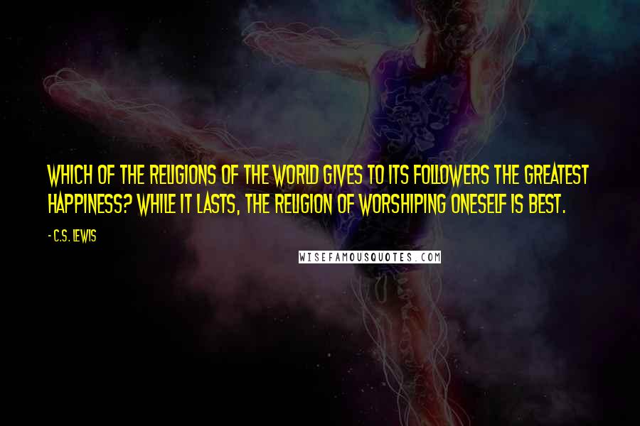 C.S. Lewis Quotes: Which of the religions of the world gives to its followers the greatest happiness? While it lasts, the religion of worshiping oneself is best.