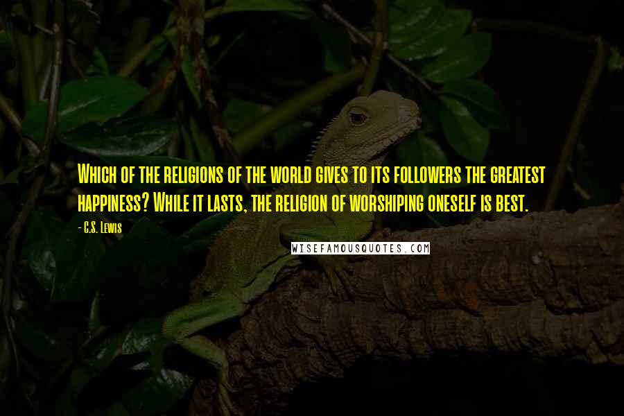 C.S. Lewis Quotes: Which of the religions of the world gives to its followers the greatest happiness? While it lasts, the religion of worshiping oneself is best.