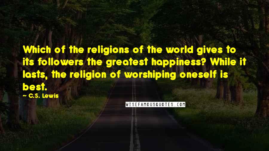 C.S. Lewis Quotes: Which of the religions of the world gives to its followers the greatest happiness? While it lasts, the religion of worshiping oneself is best.