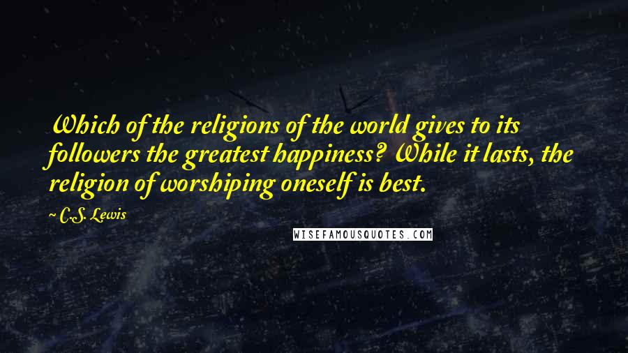 C.S. Lewis Quotes: Which of the religions of the world gives to its followers the greatest happiness? While it lasts, the religion of worshiping oneself is best.