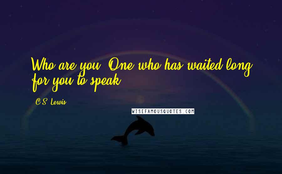 C.S. Lewis Quotes: Who are you?'One who has waited long for you to speak.