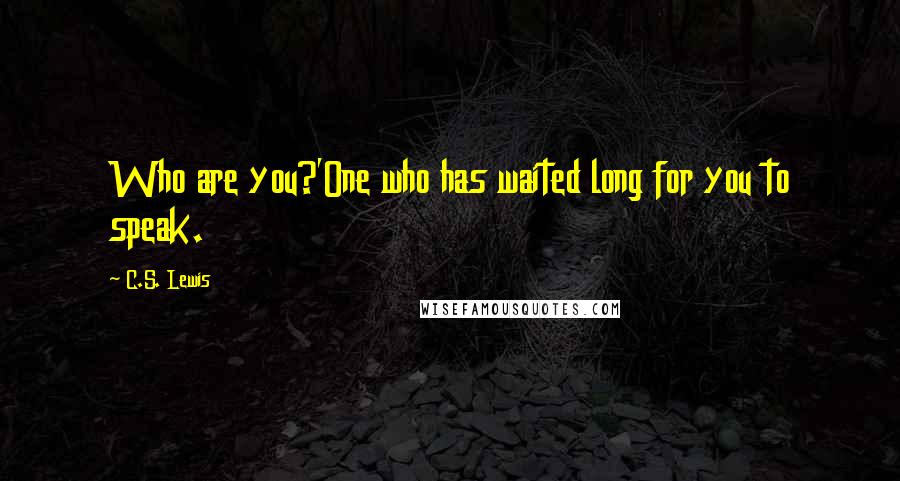 C.S. Lewis Quotes: Who are you?'One who has waited long for you to speak.