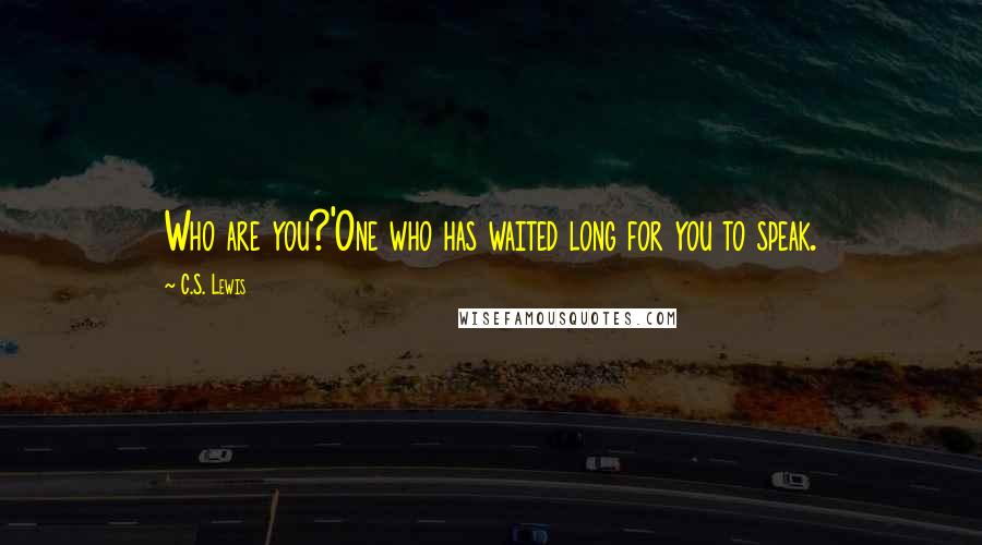 C.S. Lewis Quotes: Who are you?'One who has waited long for you to speak.