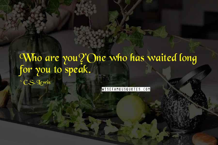 C.S. Lewis Quotes: Who are you?'One who has waited long for you to speak.