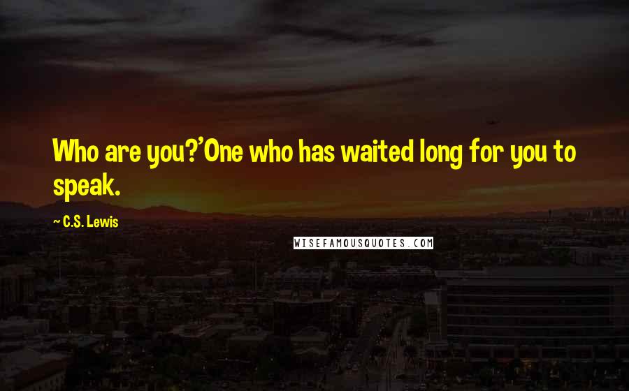 C.S. Lewis Quotes: Who are you?'One who has waited long for you to speak.