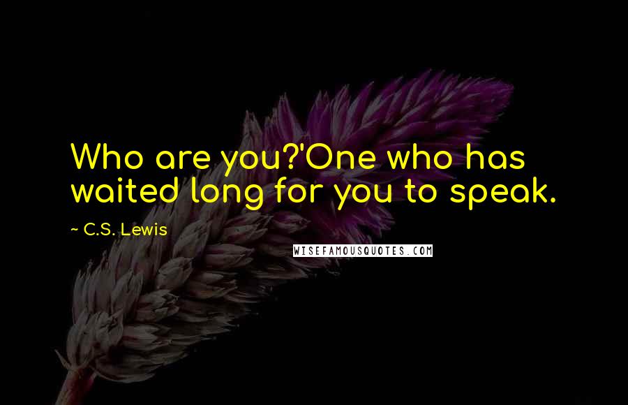 C.S. Lewis Quotes: Who are you?'One who has waited long for you to speak.