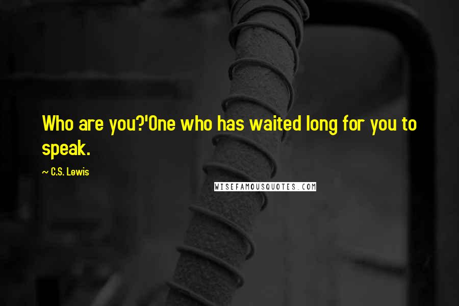 C.S. Lewis Quotes: Who are you?'One who has waited long for you to speak.