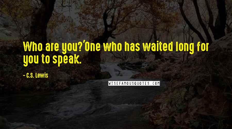 C.S. Lewis Quotes: Who are you?'One who has waited long for you to speak.