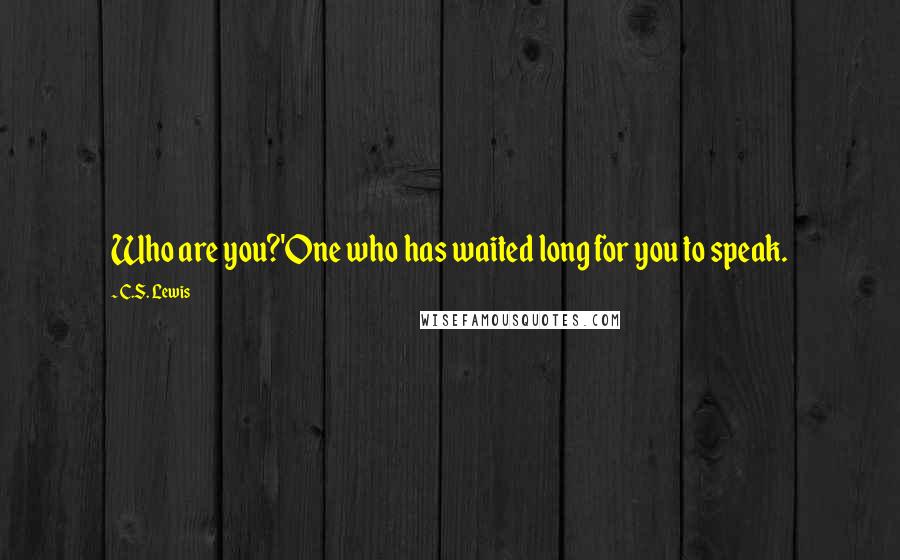 C.S. Lewis Quotes: Who are you?'One who has waited long for you to speak.