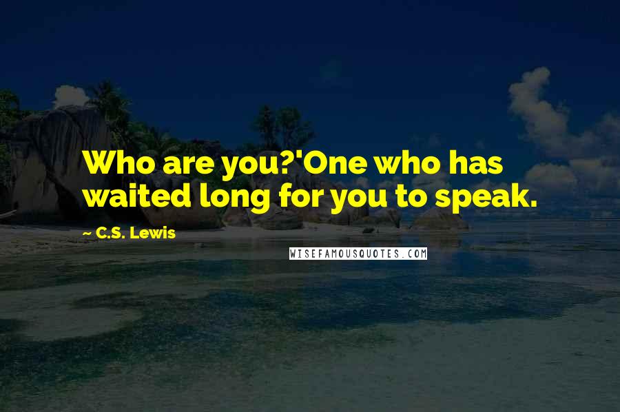 C.S. Lewis Quotes: Who are you?'One who has waited long for you to speak.