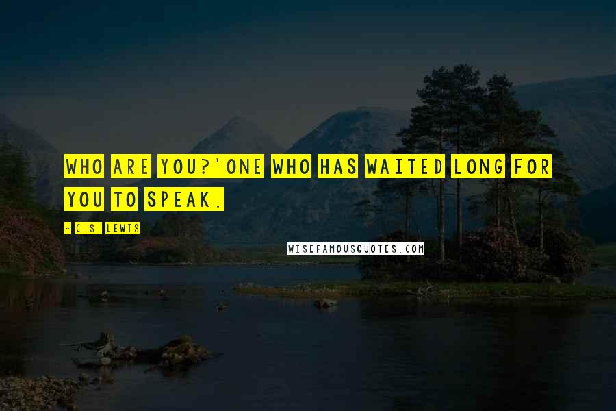 C.S. Lewis Quotes: Who are you?'One who has waited long for you to speak.