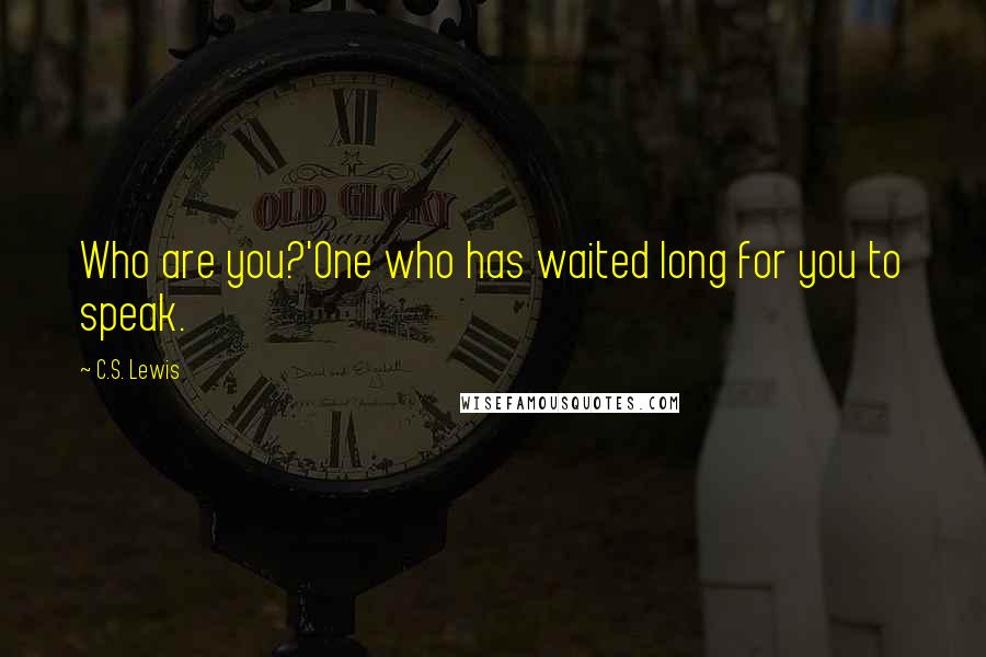 C.S. Lewis Quotes: Who are you?'One who has waited long for you to speak.