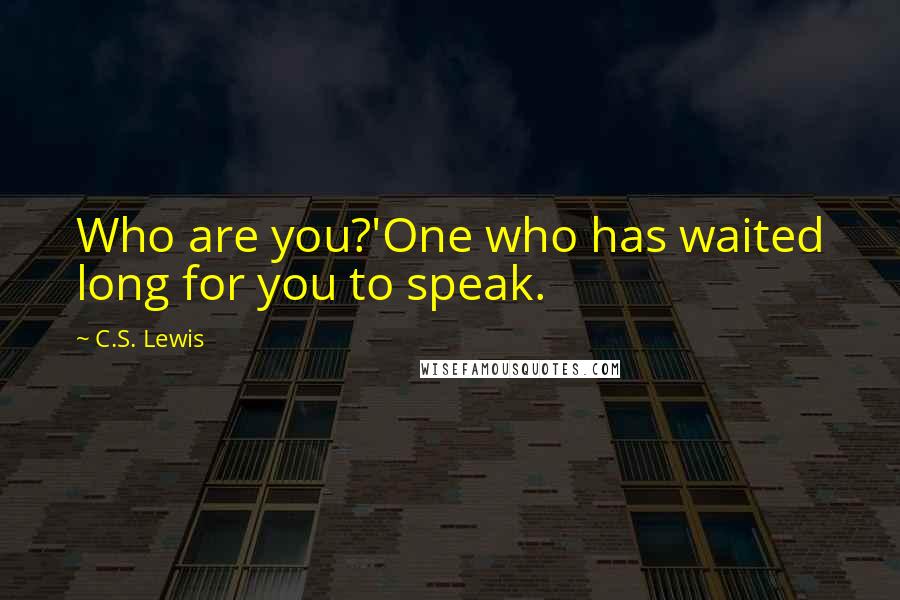 C.S. Lewis Quotes: Who are you?'One who has waited long for you to speak.