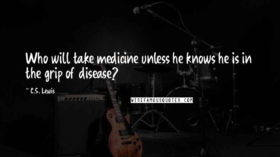 C.S. Lewis Quotes: Who will take medicine unless he knows he is in the grip of disease?