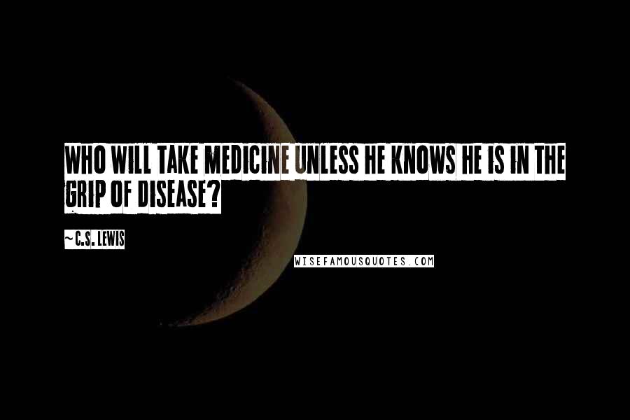 C.S. Lewis Quotes: Who will take medicine unless he knows he is in the grip of disease?