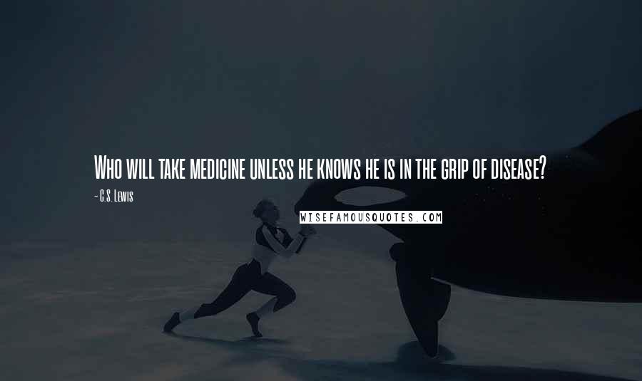 C.S. Lewis Quotes: Who will take medicine unless he knows he is in the grip of disease?