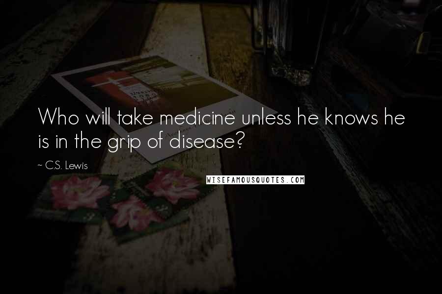 C.S. Lewis Quotes: Who will take medicine unless he knows he is in the grip of disease?