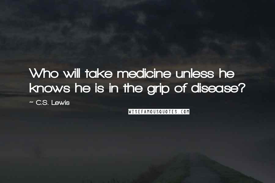 C.S. Lewis Quotes: Who will take medicine unless he knows he is in the grip of disease?